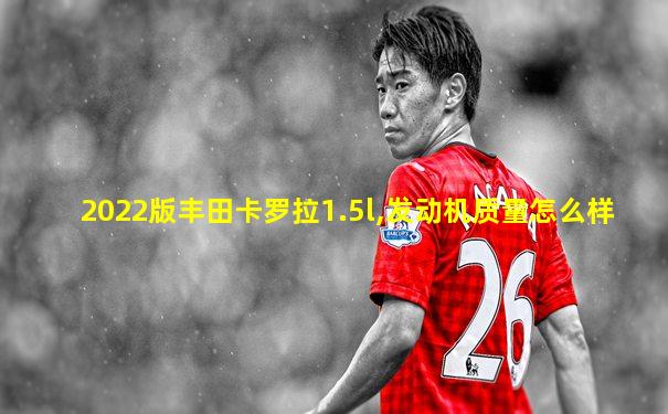2022版丰田卡罗拉1.5l,发动机质量怎么样
