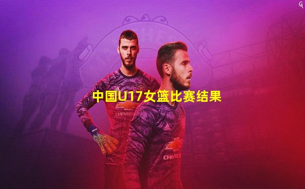 中国U17女篮比赛结果