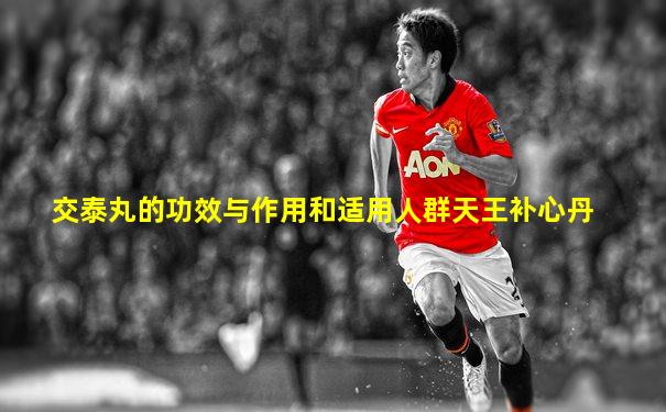 交泰丸的功效与作用和适用人群天王补心丹