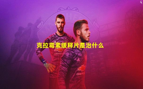 克拉霉素缓释片是治什么