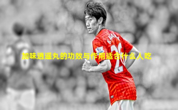 加味逍遥丸的功效与作用适合什么人吃