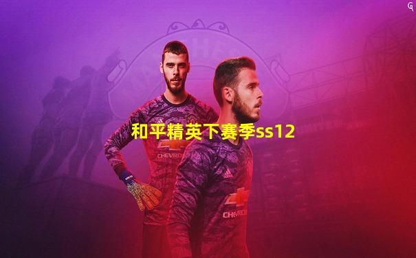 和平精英下赛季ss12