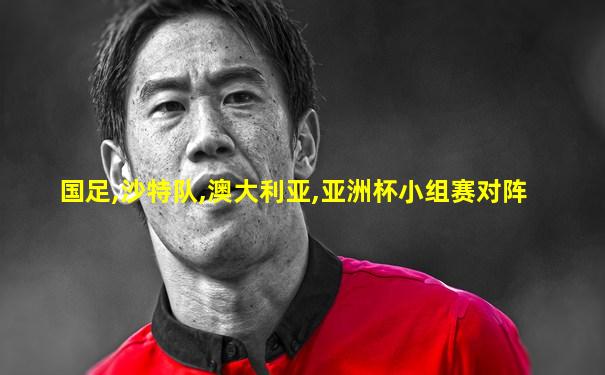 国足,沙特队,澳大利亚,亚洲杯小组赛对阵