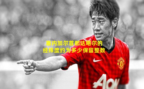 塞内加尔首都达喀尔的经纬度约为多少保留整数