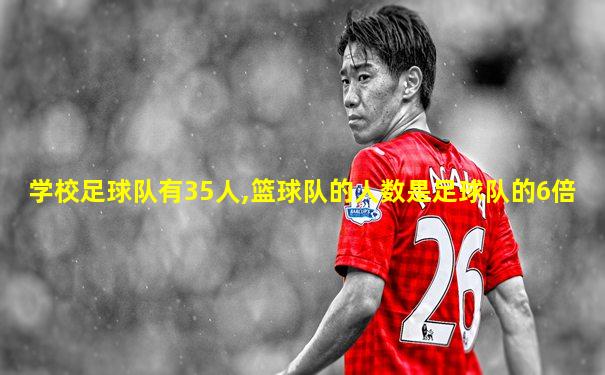 学校足球队有35人,篮球队的人数是足球队的6倍