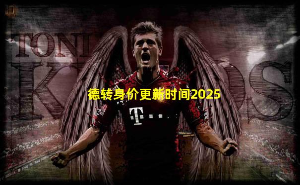 德转身价更新时间2025