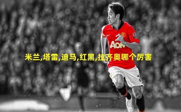 米兰,塔雷,迪马,红黑,拉齐奥哪个厉害
