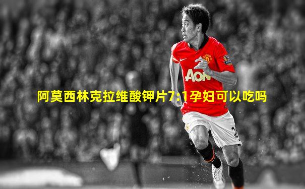 阿莫西林克拉维酸钾片7:1孕妇可以吃吗